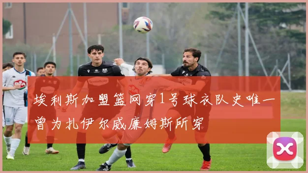 埃利斯加盟篮网穿1号球衣队史唯一曾为扎伊尔威廉姆斯所穿