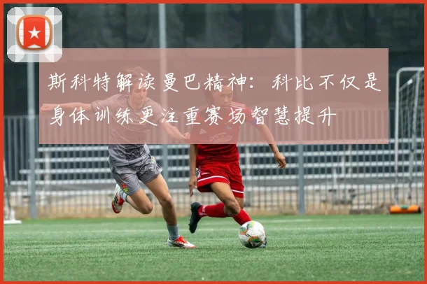 斯科特解读曼巴精神：科比不仅是身体训练更注重赛场智慧提升