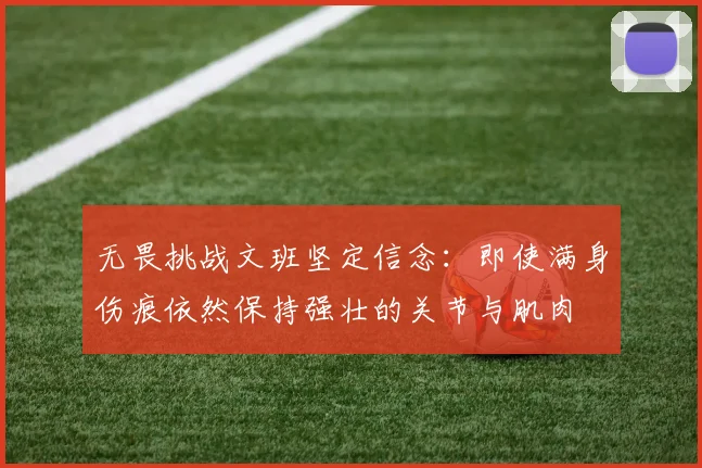 无畏挑战文班坚定信念：即使满身伤痕依然保持强壮的关节与肌肉
