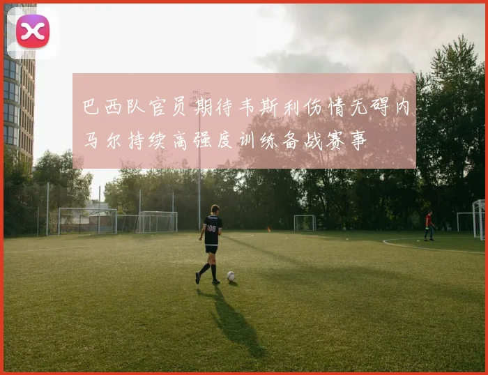 巴西队官员期待韦斯利伤情无碍内马尔持续高强度训练备战赛事