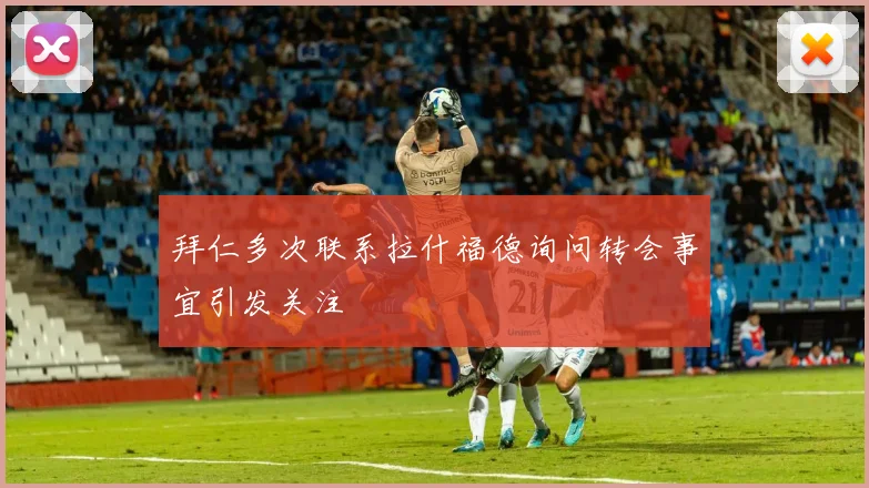 拜仁多次联系拉什福德询问转会事宜引发关注