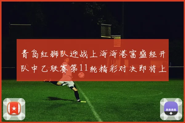 青岛红狮队迎战上海海港富盛经开队中乙联赛第11轮精彩对决即将上演