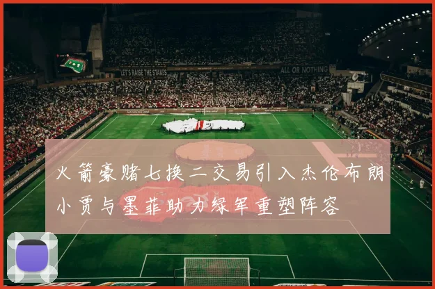 火箭豪赌七换二交易引入杰伦布朗小贾与墨菲助力绿军重塑阵容