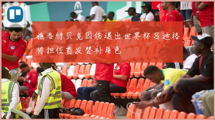 施洛特贝克因伤退出世界杯吕迪格将担任首发替补角色
