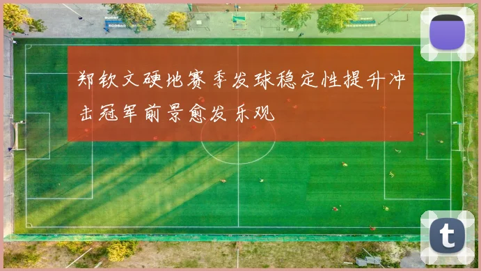 郑钦文硬地赛季发球稳定性提升冲击冠军前景愈发乐观
