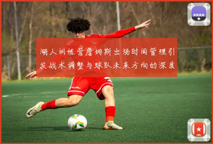 湖人训练营詹姆斯出场时间管理引发战术调整与球队未来方向的深度探讨