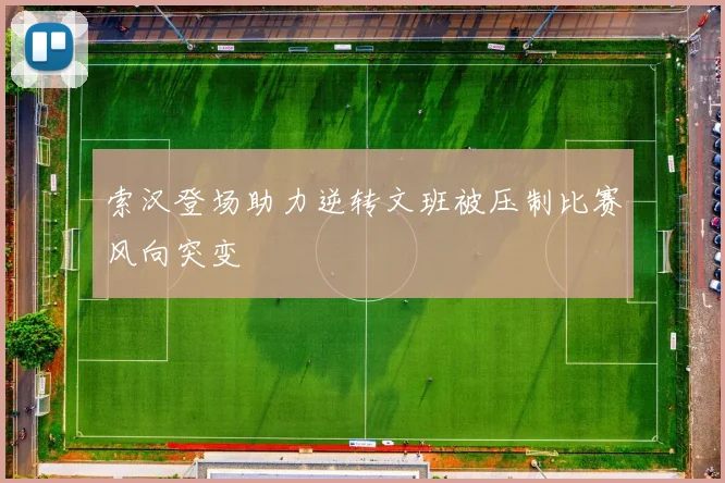 索汉登场助力逆转文班被压制比赛风向突变