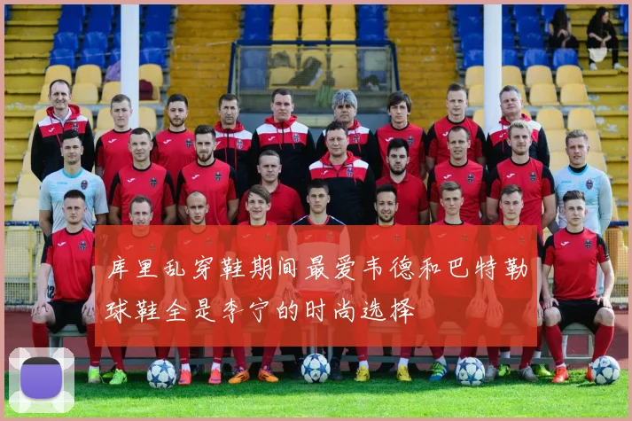 库里乱穿鞋期间最爱韦德和巴特勒球鞋全是李宁的时尚选择