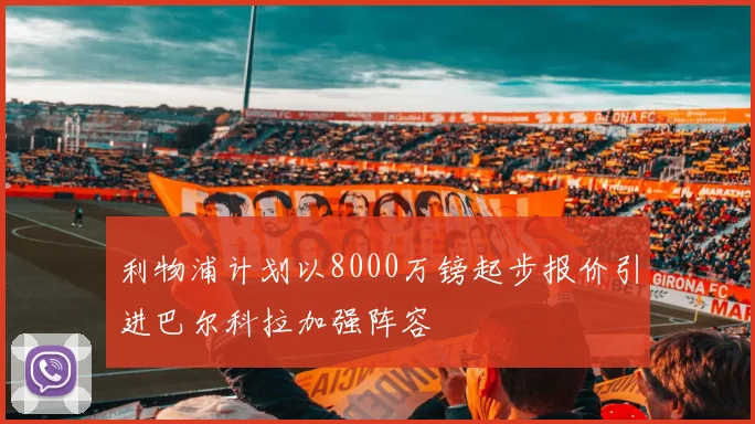 利物浦计划以8000万镑起步报价引进巴尔科拉加强阵容
