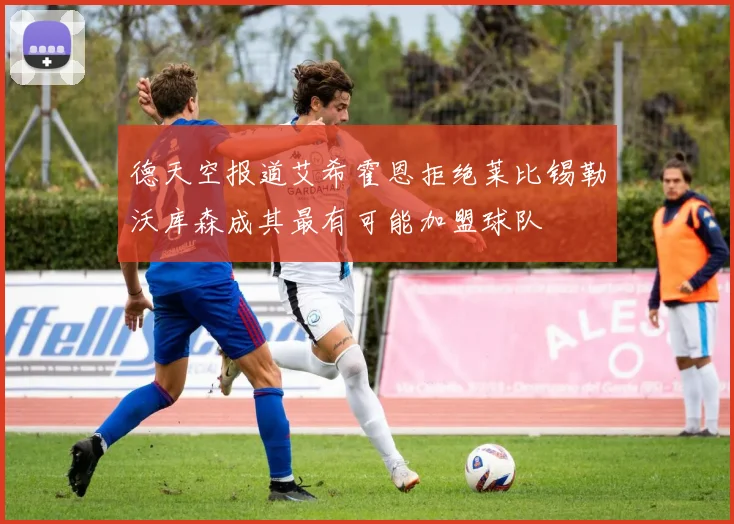德天空报道艾希霍恩拒绝莱比锡勒沃库森成其最有可能加盟球队
