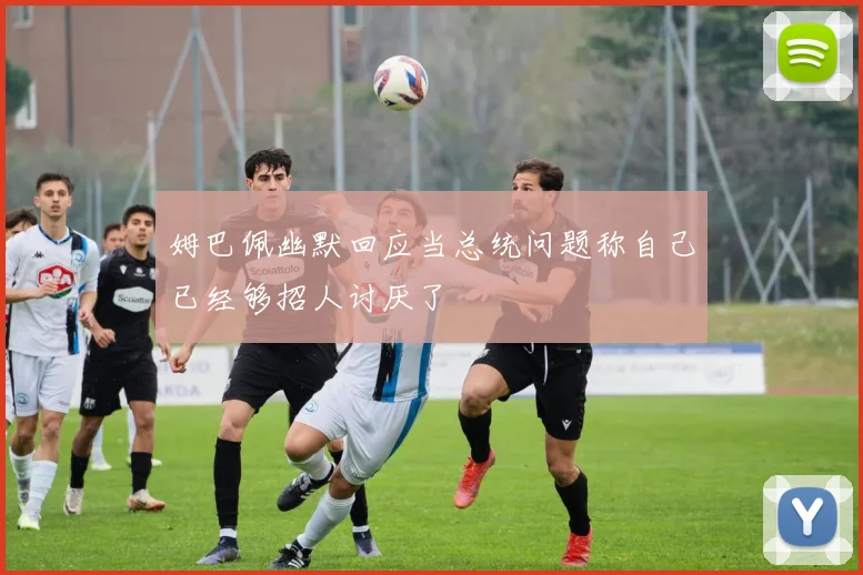 姆巴佩幽默回应当总统问题称自己已经够招人讨厌了