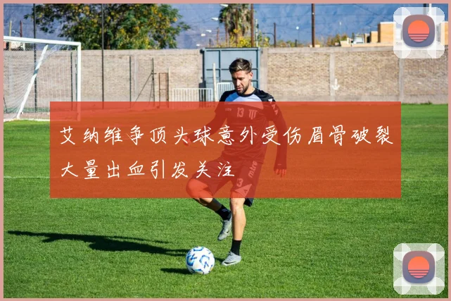 艾纳维争顶头球意外受伤眉骨破裂大量出血引发关注