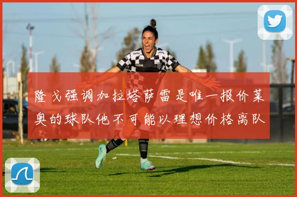 隆戈强调加拉塔萨雷是唯一报价莱奥的球队他不可能以理想价格离队