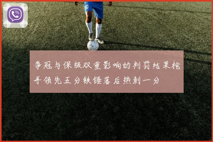 争冠与保级双重影响的判罚结果枪手领先五分铁锤落后热刺一分