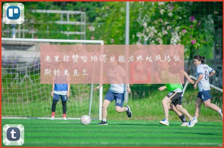 老里称赞哈珀得分能力终结风格似斯特里克兰