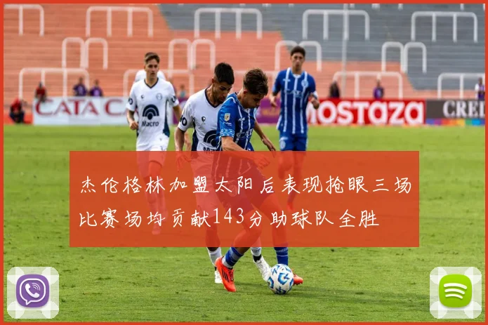 杰伦格林加盟太阳后表现抢眼三场比赛场均贡献143分助球队全胜