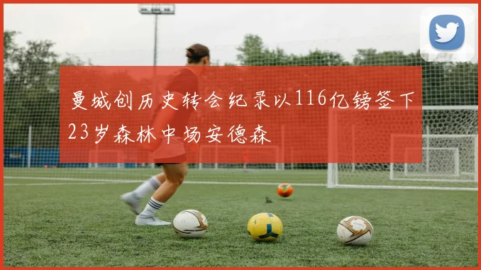 曼城创历史转会纪录以116亿镑签下23岁森林中场安德森