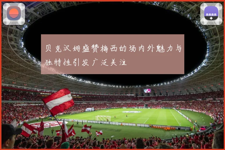 贝克汉姆盛赞梅西的场内外魅力与独特性引发广泛关注