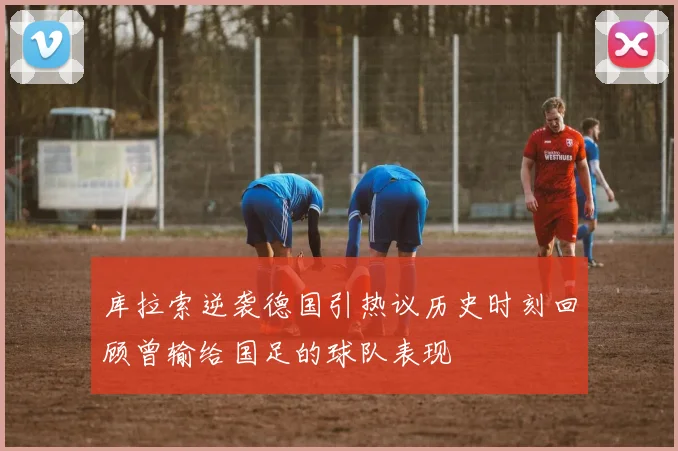 库拉索逆袭德国引热议历史时刻回顾曾输给国足的球队表现