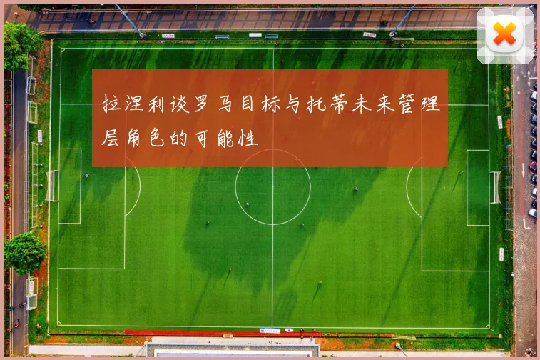 拉涅利谈罗马目标与托蒂未来管理层角色的可能性
