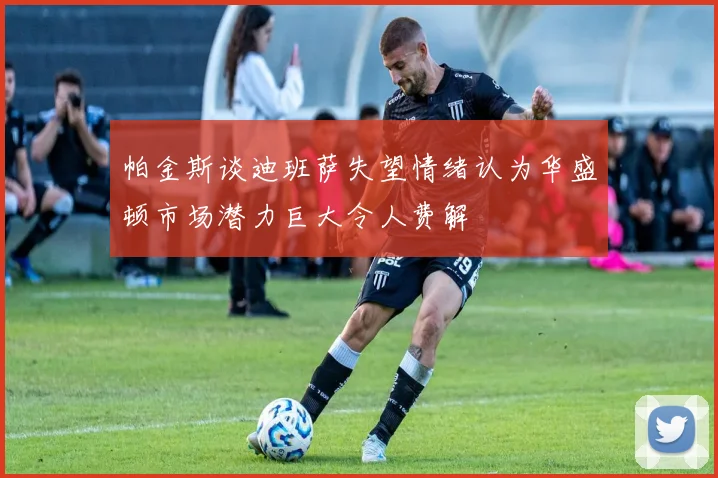 帕金斯谈迪班萨失望情绪认为华盛顿市场潜力巨大令人费解