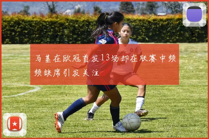 马基在欧冠首发13场却在联赛中频频缺席引发关注