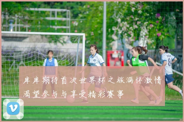 库库期待首次世界杯之旅满怀激情渴望参与与享受精彩赛事