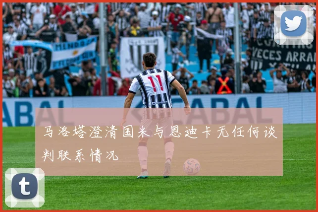 马洛塔澄清国米与恩迪卡无任何谈判联系情况