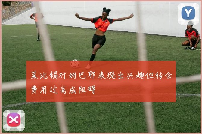 莱比锡对姆巴耶表现出兴趣但转会费用过高成阻碍
