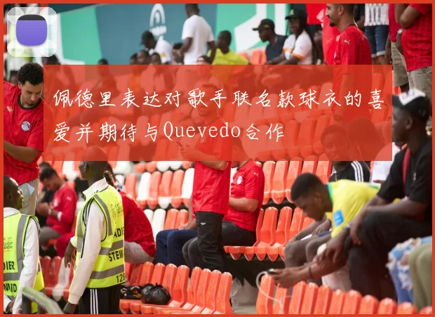 佩德里表达对歌手联名款球衣的喜爱并期待与Quevedo合作