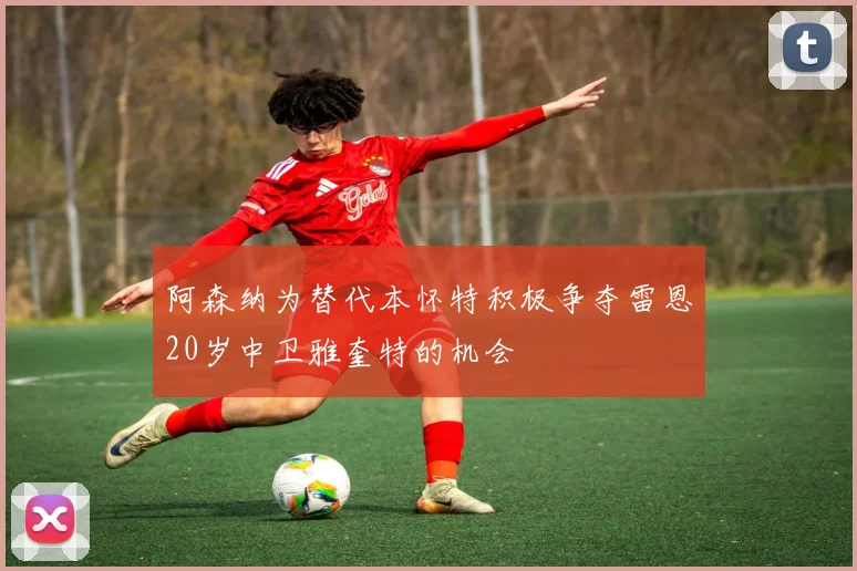 阿森纳为替代本怀特积极争夺雷恩20岁中卫雅奎特的机会