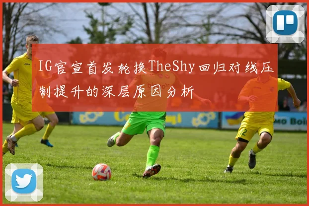 IG官宣首发轮换TheShy回归对线压制提升的深层原因分析